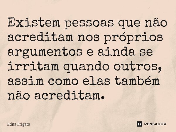 ⁠Existem pessoas que não acreditam nos próprios argumentos e ainda se irritam quando outros, assim como elas também não acreditam.... Frase de Edna Frigato.