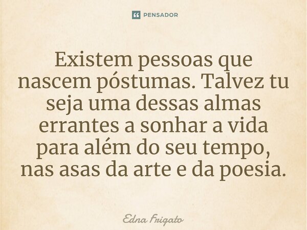 ⁠Existem pessoas que nascem póstumas. Talvez tu seja uma dessas almas errantes a sonhar a vida para além do seu tempo, nas asas da arte e da poesia.... Frase de Edna Frigato.