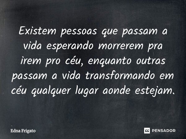 ⁠Existem pessoas que passam a vida esperando morrerem pra irem pro céu, enquanto outras passam a vida transformando em céu qualquer lugar aonde estejam.... Frase de Edna Frigato.