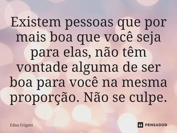 ⁠Existem pessoas que por mais boa que você seja para elas, não têm vontade alguma de ser boa para você na mesma proporção. Não se culpe.... Frase de Edna Frigato.