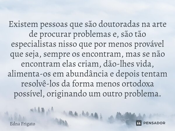 Existem pessoas que são doutoradas na arte de procurar problemas e, são tão especialistas nisso que por menos provável que seja, sempre os encontram, mas se nã... Frase de Edna Frigato.