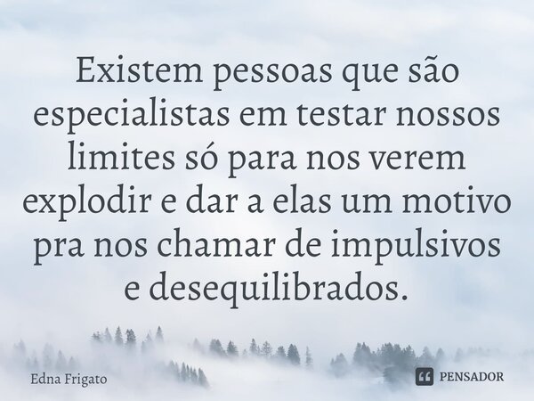 ⁠Existem pessoas que são especialistas em testar nossos limites só para nos verem explodir e dar a elas um motivo pra nos chamar de impulsivos e desequilibrados... Frase de Edna Frigato.