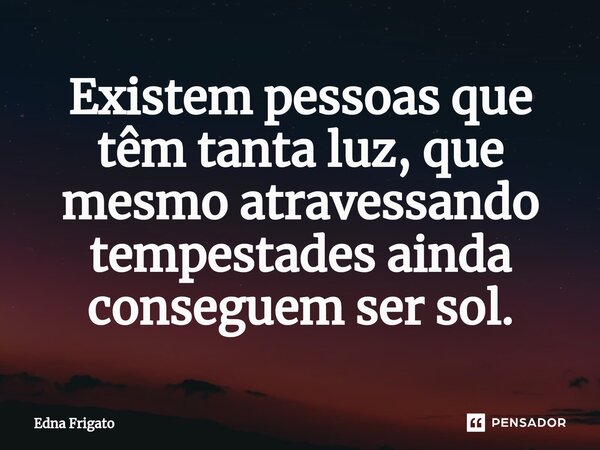⁠Existem pessoas que têm tanta luz, que mesmo atravessando tempestades ainda conseguem ser sol.... Frase de Edna Frigato.
