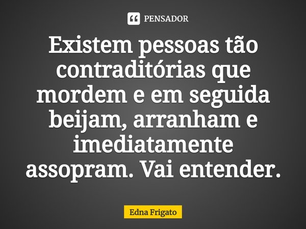 ⁠Existem pessoas tão contraditórias que mordem e em seguida beijam, arranham e imediatamente assopram. Vai entender.... Frase de Edna Frigato.