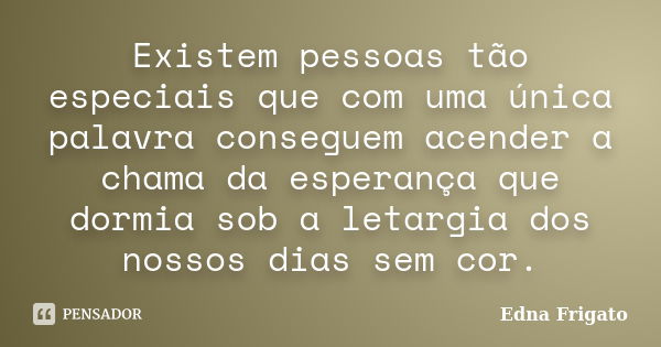 Existem pessoas tão especiais que com uma única palavra conseguem acender a chama da esperança que dormia sob a letargia dos nossos dias sem cor.... Frase de Edna Frigato.