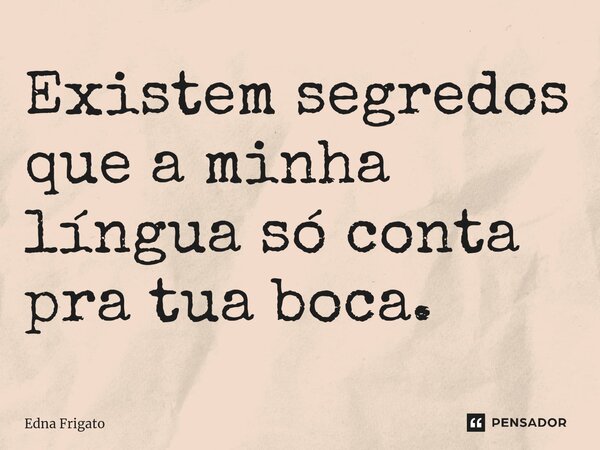 ⁠Existem segredos que a minha língua só conta pra tua boca.... Frase de Edna Frigato.