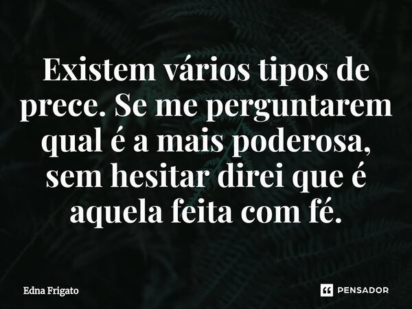 ⁠Existem vários tipos de prece. Se me perguntarem qual é a mais poderosa, sem hesitar direi que é aquela feita com fé.... Frase de Edna Frigato.