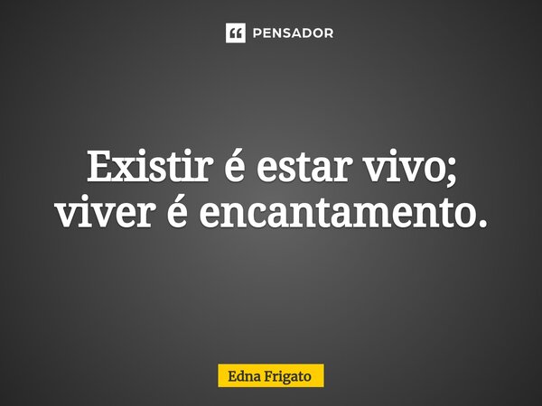 ⁠Existir é estar vivo; viver é encantamento.... Frase de Edna Frigato.