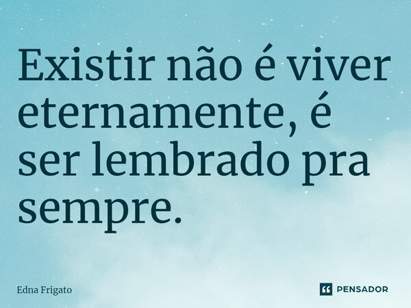 ⁠Existir não é viver eternamente, é ser lembrado pra sempre.... Frase de Edna Frigato.