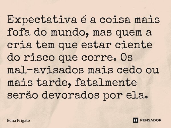 ⁠Expectativa é a coisa mais fofa do mundo, mas quem a cria tem que estar ciente do risco que corre. Os mal-avisados mais cedo ou mais tarde, fatalmente serão de... Frase de Edna Frigato.