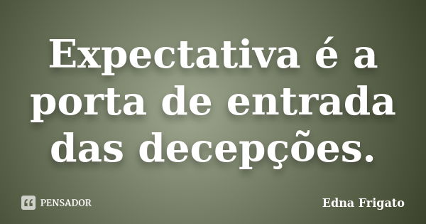 Expectativa é a porta de entrada das decepções.... Frase de Edna Frigato.