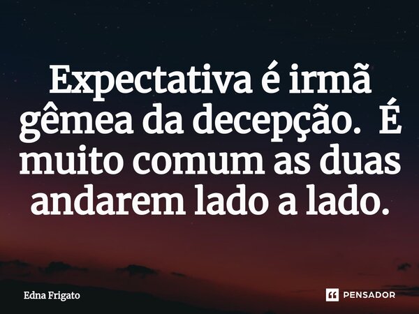 ⁠Expectativa é irmã gêmea da decepção. É muito comum as duas andarem lado a lado.... Frase de Edna Frigato.