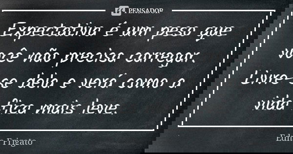 Expectativa é um peso que você não precisa carregar. Livre-se dela e verá como a vida fica mais leve.... Frase de Edna Frigato.