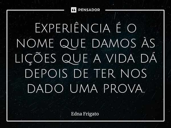 ⁠Experiência é o nome que damos às lições que a vida dá depois de ter nos dado uma prova.... Frase de Edna Frigato.