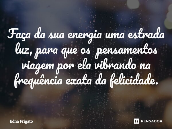 ⁠Faça da sua energia uma estrada luz, para que os pensamentos viagem por ela vibrando na frequência exata da felicidade.... Frase de Edna Frigato.