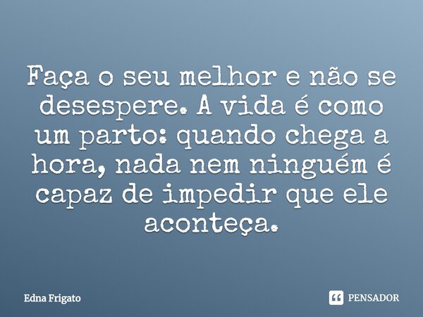 ⁠Faça o seu melhor e não se desespere. A vida é como um parto: quando chega a hora, nada nem ninguém é capaz de impedir que ele aconteça.... Frase de Edna Frigato.