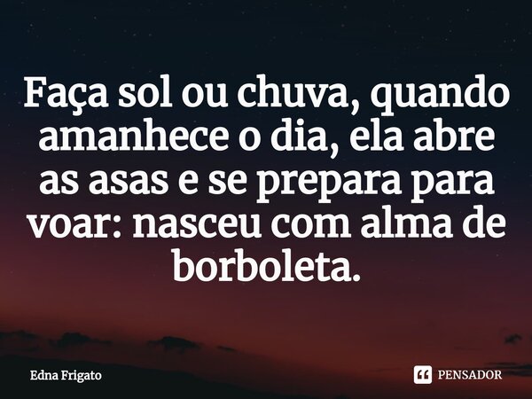 ⁠Faça sol ou chuva, quando amanhece o dia, ela abre as asas e se prepara para voar: nasceu com alma de borboleta.... Frase de Edna Frigato.