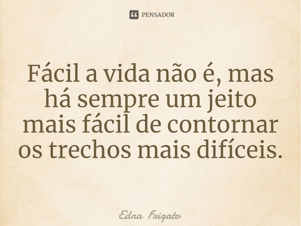 ⁠Fácil a vida não é, mas há sempre um jeito mais fácil de contornar os trechos mais difíceis.... Frase de Edna Frigato.