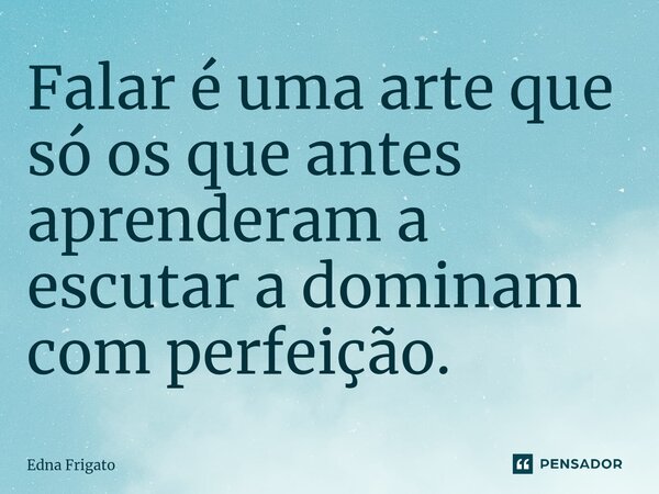 ⁠Falar é uma arte que só os que antes aprenderam a escutar a dominam com perfeição.... Frase de Edna Frigato.