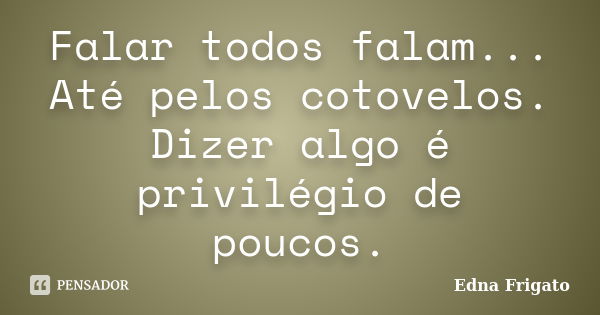 Falar todos falam... Até pelos cotovelos. Dizer algo é privilégio de poucos.... Frase de Edna Frigato.