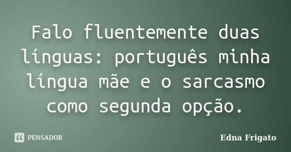 Falo fluentemente duas línguas: português minha língua mãe e o sarcasmo como segunda opção.... Frase de Edna Frigato.