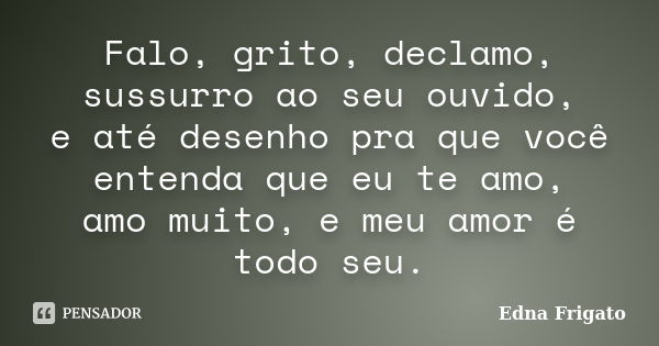 Falo, grito, declamo, sussurro ao seu ouvido, e até desenho pra que você entenda que eu te amo, amo muito, e meu amor é todo seu.... Frase de Edna Frigato.