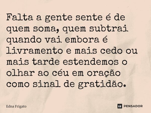 ⁠Falta a gente sente é de quem soma, quem subtrai quando vai embora é livramento e mais cedo ou mais tarde estendemos o olhar ao céu em oração como sinal de gra... Frase de Edna Frigato.