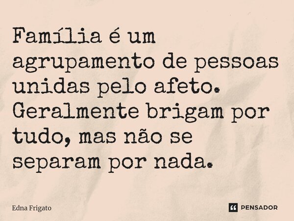 ⁠Família é um agrupamento de pessoas unidas pelo afeto. Geralmente brigam por tudo, mas não se separam por nada.... Frase de Edna Frigato.