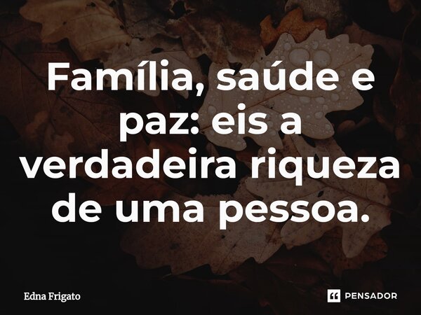 ⁠Família, saúde e paz: eis a verdadeira riqueza de uma pessoa.... Frase de Edna Frigato.