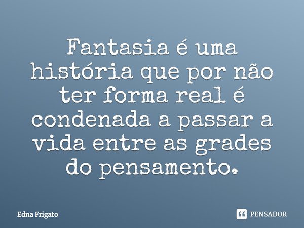 ⁠Fantasia é uma história que por não ter forma real é condenada a passar a vida entre as grades do pensamento.... Frase de Edna Frigato.