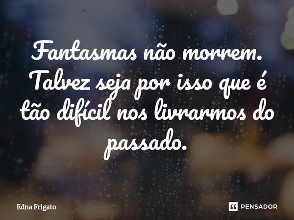⁠Fantasmas não morrem. Talvez seja por isso que é tão difícil nos livrarmos do passado.... Frase de Edna Frigato.