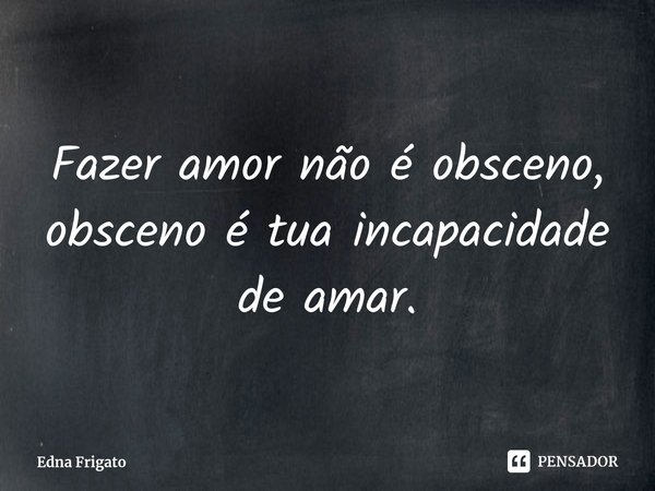 ⁠Fazer amor não é obsceno, obsceno é tua incapacidade de amar.... Frase de Edna Frigato.