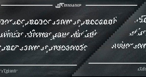 Fazer as pazes com o passado é a única forma que há de viver em paz com o presente.... Frase de Edna Frigato.