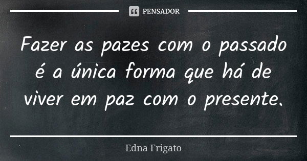 Fazer as pazes com o passado é a única forma que há de viver em paz com o presente.... Frase de Edna Frigato.