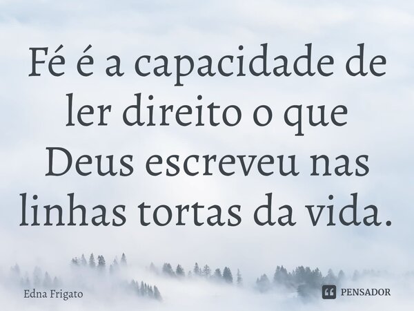 ⁠Fé é a capacidade de ler direito o que Deus escreveu nas linhas tortas da vida.... Frase de Edna Frigato.