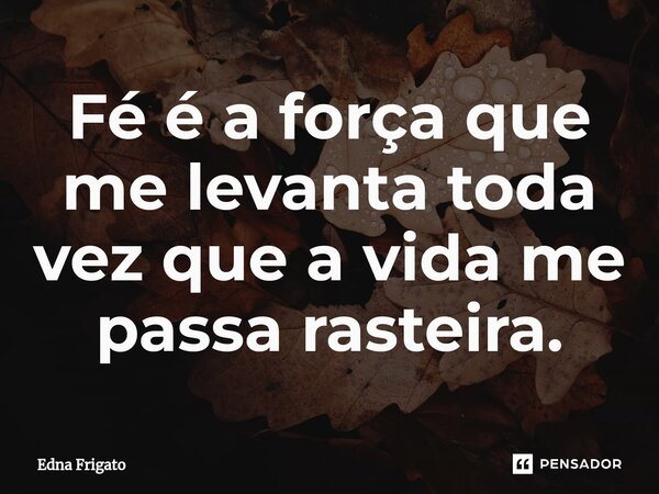 ⁠Fé é a força que me levanta toda vez que a vida me passa rasteira.... Frase de Edna Frigato.