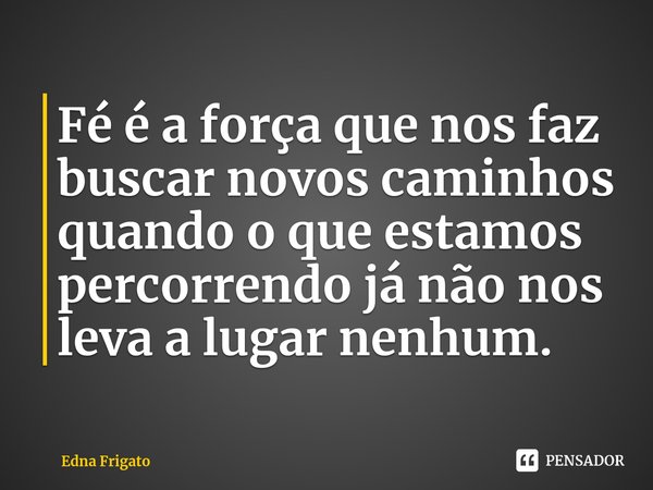 ⁠Fé é a força que nos faz buscar novos caminhos quando o que estamos percorrendo já não nos leva a lugar nenhum.... Frase de Edna Frigato.
