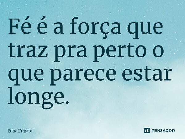 ⁠Fé é a força que traz pra perto o que parece estar longe.... Frase de Edna Frigato.