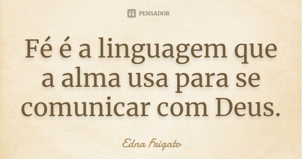 Fé é a linguagem que a alma usa para se comunicar com Deus.... Frase de Edna Frigato.
