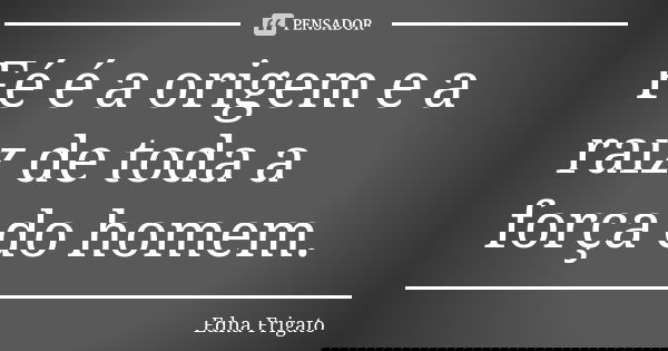 Fé é a origem e a raiz de toda a força do homem.... Frase de Edna Frigato.