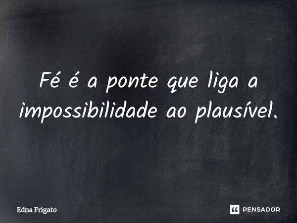 ⁠Fé é a ponte que liga a impossibilidade ao plausível.... Frase de Edna Frigato.