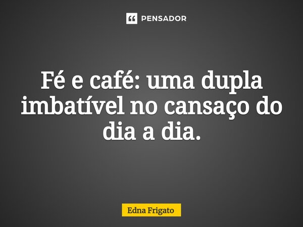 ⁠Fé e café: uma dupla imbatível no cansaço do dia a dia.... Frase de Edna Frigato.