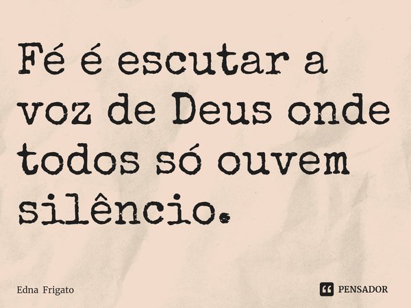 ⁠Fé é escutar a voz de Deus onde todos só ouvem silêncio.... Frase de Edna Frigato.