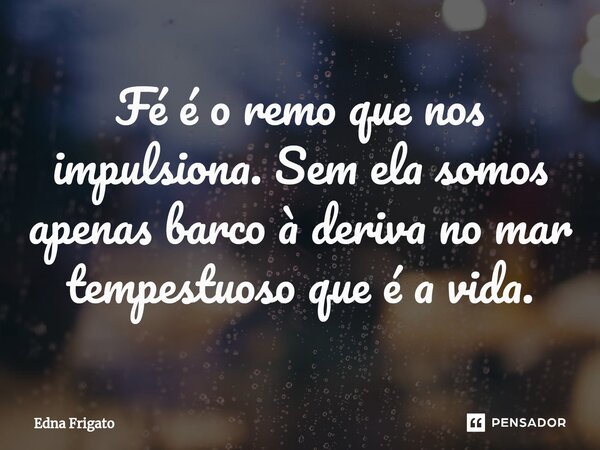 ⁠Fé é o remo que nos impulsiona. Sem ela somos apenas barco à deriva no mar tempestuoso que é a vida.... Frase de Edna Frigato.