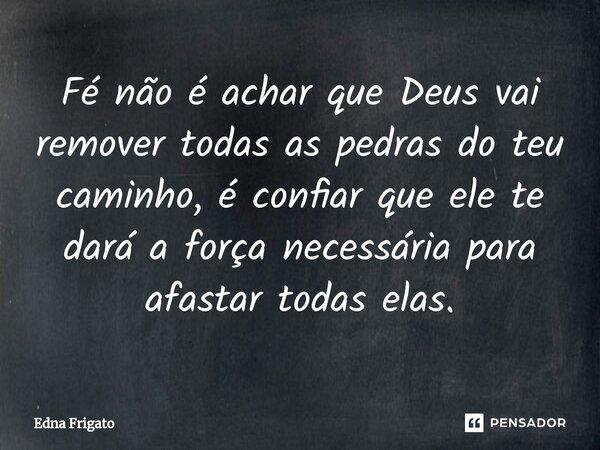 ⁠Fé não é achar que Deus vai remover todas as pedras do teu caminho, é confiar que ele te dará a força necessária para afastar todas elas.... Frase de Edna Frigato.