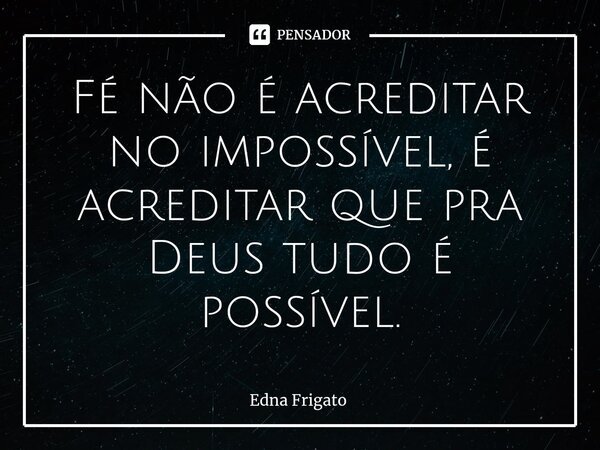 ⁠Fé não é acreditar no impossível, é acreditar que pra Deus tudo é possível.... Frase de Edna Frigato.