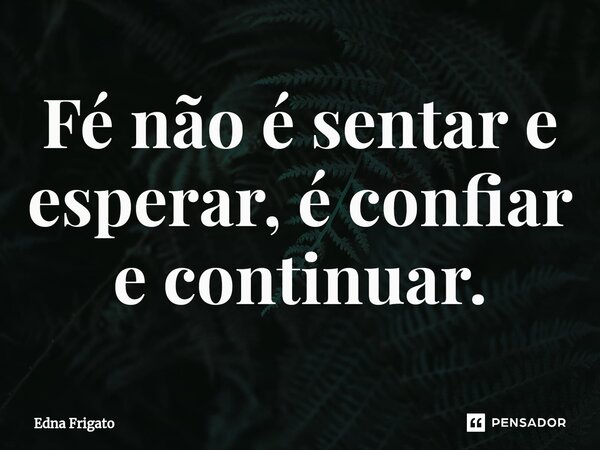 ⁠Fé não é sentar e esperar, é confiar e continuar.... Frase de Edna Frigato.