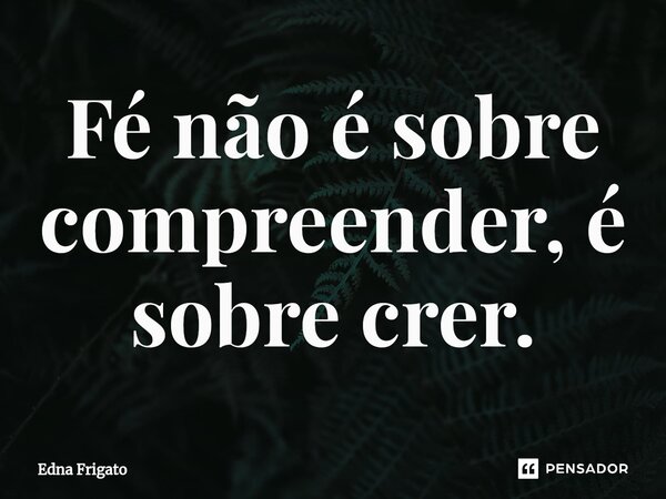 ⁠Fé não é sobre compreender, é sobre crer.... Frase de Edna Frigato.