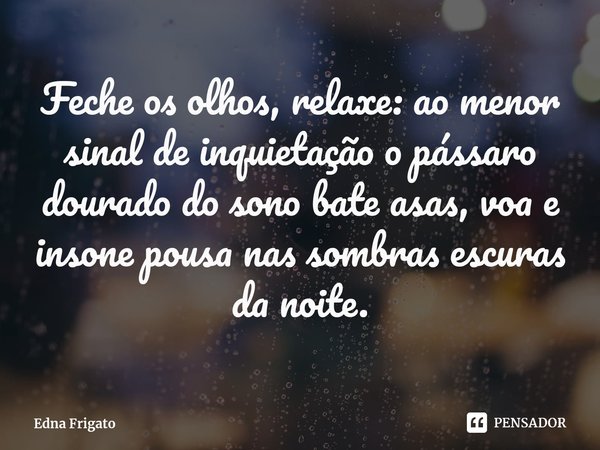 ⁠Feche os olhos, relaxe: ao menor sinal de inquietação o pássaro dourado do sono bate asas, voa e insone pousa nas sombras escuras da noite.... Frase de Edna Frigato.