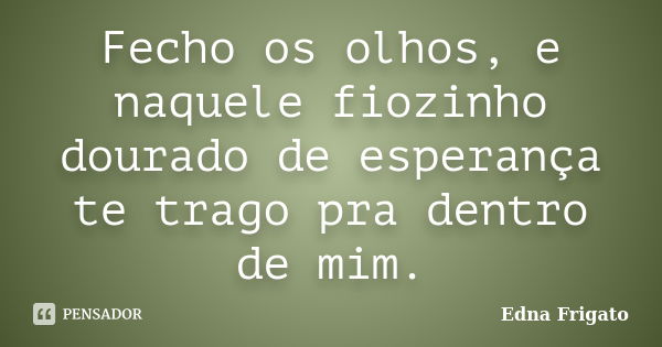 Fecho os olhos, e naquele fiozinho dourado de esperança te trago pra dentro de mim.... Frase de Edna Frigato.